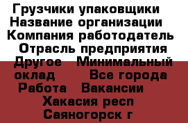 Грузчики-упаковщики › Название организации ­ Компания-работодатель › Отрасль предприятия ­ Другое › Минимальный оклад ­ 1 - Все города Работа » Вакансии   . Хакасия респ.,Саяногорск г.